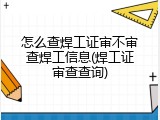 怎么查焊工证审不审查焊工信息(焊工证审查查询)