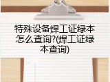 特殊设备焊工证绿本怎么查询?(焊工证绿本查询)