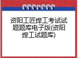 资阳工匠焊工考试试题题库电子版(资阳焊工试题库)