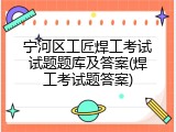 宁河区工匠焊工考试试题题库及答案(焊工考试题答案)