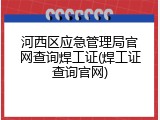 河西区应急管理局官网查询焊工证(焊工证查询官网)