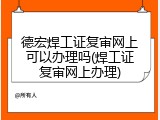 德宏焊工证复审网上可以办理吗(焊工证复审网上办理)