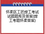怀柔区工匠焊工考试试题题库及答案(焊工考题怀柔答案)