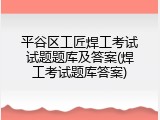 平谷区工匠焊工考试试题题库及答案(焊工考试题库答案)