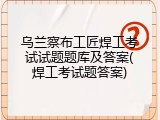 乌兰察布工匠焊工考试试题题库及答案(焊工考试题答案)