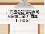 广西应急管理局官网查询焊工证(广西焊工证查询)
