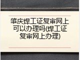 肇庆焊工证复审网上可以办理吗(焊工证复审网上办理)