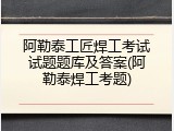 阿勒泰工匠焊工考试试题题库及答案(阿勒泰焊工考题)