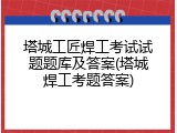 塔城工匠焊工考试试题题库及答案(塔城焊工考题答案)