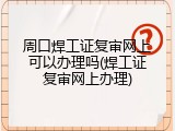 周口焊工证复审网上可以办理吗(焊工证复审网上办理)