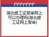 湖北焊工证复审网上可以办理吗(湖北焊工证网上复审)