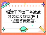 福建工匠焊工考试试题题库及答案(焊工试题答案福建)