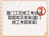 厦门工匠焊工考试试题题库及答案(厦门焊工考题答案)