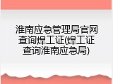 淮南应急管理局官网查询焊工证(焊工证查询淮南应急局)