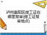 泸州惠阳区焊工证在哪里复审(焊工证复审地点)