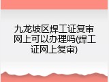 九龙坡区焊工证复审网上可以办理吗(焊工证网上复审)