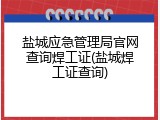 盐城应急管理局官网查询焊工证(盐城焊工证查询)