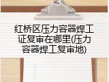 红桥区压力容器焊工证复审在哪里(压力容器焊工复审地)