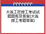 大连工匠焊工考试试题题库及答案(大连焊工考题答案)