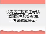 长寿区工匠焊工考试试题题库及答案(焊工考试题库答案)