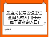 质监局长寿区焊工证查询系统入口(长寿焊工证查询入口)