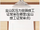 宝山区压力容器焊工证复审在哪里(宝山焊工证复审点)