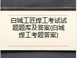 白城工匠焊工考试试题题库及答案(白城焊工考题答案)