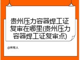 贵州压力容器焊工证复审在哪里(贵州压力容器焊工证复审点)