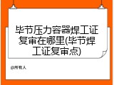 毕节压力容器焊工证复审在哪里(毕节焊工证复审点)