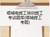 塔城电焊工培训焊工考试题库(塔城焊工考题)