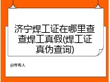 济宁焊工证在哪里查查焊工真假(焊工证真伪查询)