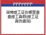 淄博焊工证在哪里查查焊工真假(焊工证真伪查询)