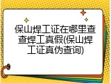 保山焊工证在哪里查查焊工真假(保山焊工证真伪查询)