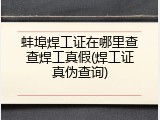 蚌埠焊工证在哪里查查焊工真假(焊工证真伪查询)