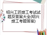 绍兴工匠焊工考试试题及答案大全(绍兴焊工考题答案)