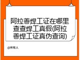 阿拉善焊工证在哪里查查焊工真假(阿拉善焊工证真伪查询)