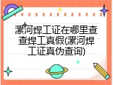 漯河焊工证在哪里查查焊工真假(漯河焊工证真伪查询)
