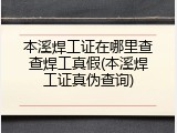 本溪焊工证在哪里查查焊工真假(本溪焊工证真伪查询)