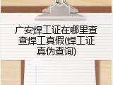 广安焊工证在哪里查查焊工真假(焊工证真伪查询)