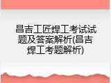 昌吉工匠焊工考试试题及答案解析(昌吉焊工考题解析)
