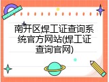 南开区焊工证查询系统官方网站(焊工证查询官网)