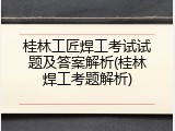 桂林工匠焊工考试试题及答案解析(桂林焊工考题解析)