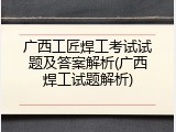 广西工匠焊工考试试题及答案解析(广西焊工试题解析)
