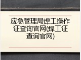 应急管理局焊工操作证查询官网(焊工证查询官网)