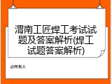 渭南工匠焊工考试试题及答案解析(焊工试题答案解析)