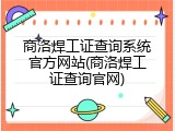 商洛焊工证查询系统官方网站(商洛焊工证查询官网)