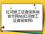 红河焊工证查询系统官方网站(红河焊工证查询官网)