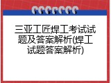 三亚工匠焊工考试试题及答案解析(焊工试题答案解析)