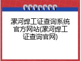 漯河焊工证查询系统官方网站(漯河焊工证查询官网)