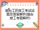 烟台工匠焊工考试试题及答案解析(烟台焊工考题解析)